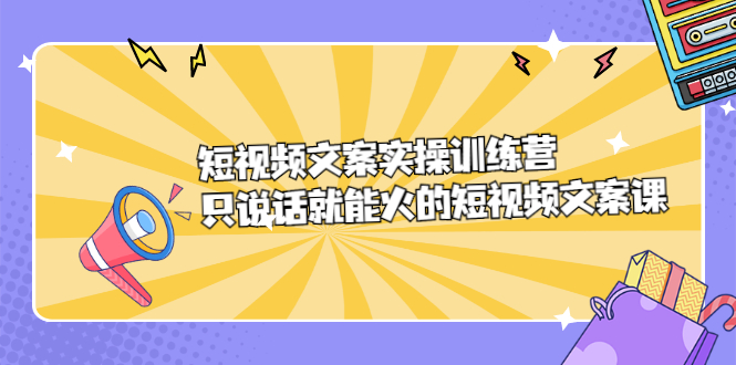 短视频文案实训操练营，只说话就能火的短视频文案课-让一部分人先富起来默财创业网