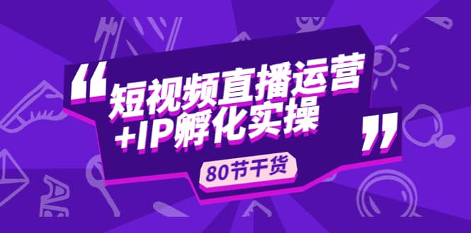 短视频直播运营 IP孵化实战：80节干货实操分享-让一部分人先富起来默财创业网