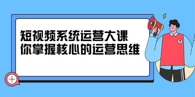 短视频系统运营大课，你掌握核心的运营思维 价值7800元-让一部分人先富起来默财 创业网