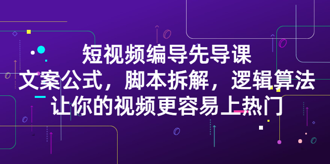 短视频编导先导课：​文案公式，脚本拆解，逻辑算法，让你的视频更容易上热门-让一部分人先富起来默财创业网