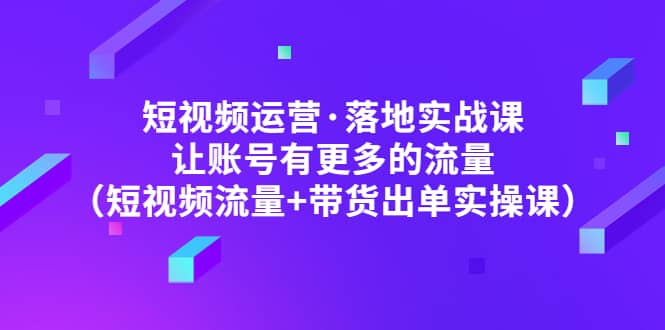 短视频运营·落地实战课 让账号有更多的流量（短视频流量 带货出单实操）-让一部分人先富起来默财创业网