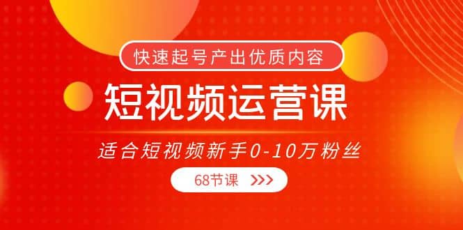 短视频运营课，适合短视频新手0-10万粉丝，快速起号产出优质内容（68节课）-让一部分人先富起来默财创业网