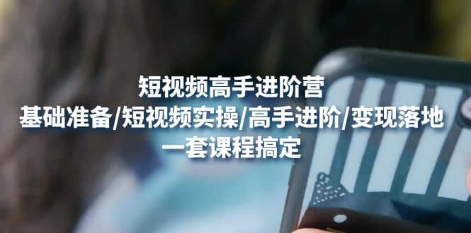 短视频高手进阶营：基础准备/短视频实操/高手进阶/变现落地，一套搞定-让一部分人先富起来默财 创业网