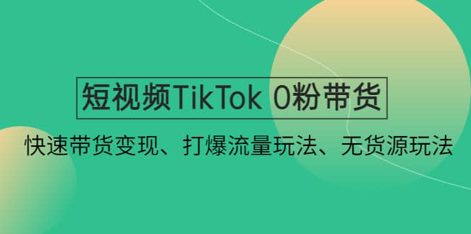 短视频TikTok 0粉带货：快速带货变现、打爆流量玩法、无货源玩法-让一部分人先富起来默财 创业网