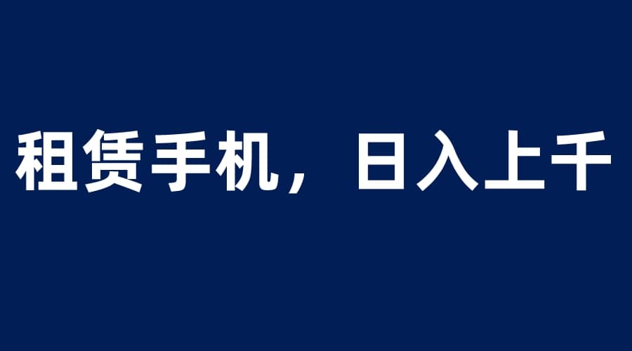 租赁手机蓝海项目，轻松到日入上千，小白0成本直接上手-让一部分人先富起来默财 创业网