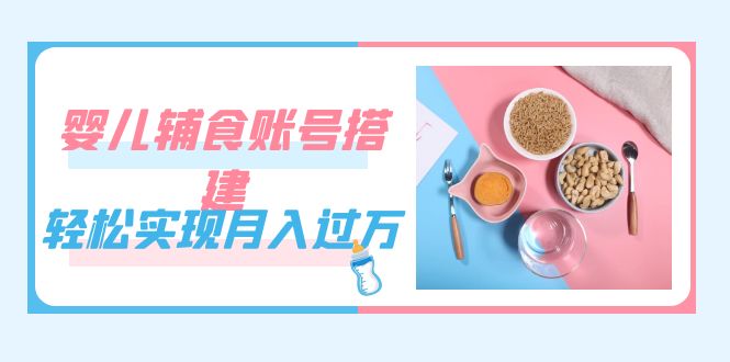 紧跟时代发展，婴儿辅食账号搭建，轻松实现月入过万（教程 素材）-让一部分人先富起来默财创业网