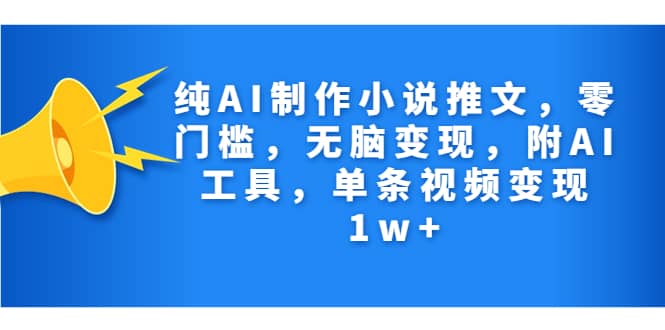 纯AI制作小说推文，零门槛，无脑变现，附AI工具，单条视频变现1w-让一部分人先富起来默财创业网