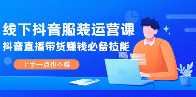 线下抖音服装运营课，抖音直播带货赚钱必备技能，上手一点也不难-让一部分人先富起来默财 创业网