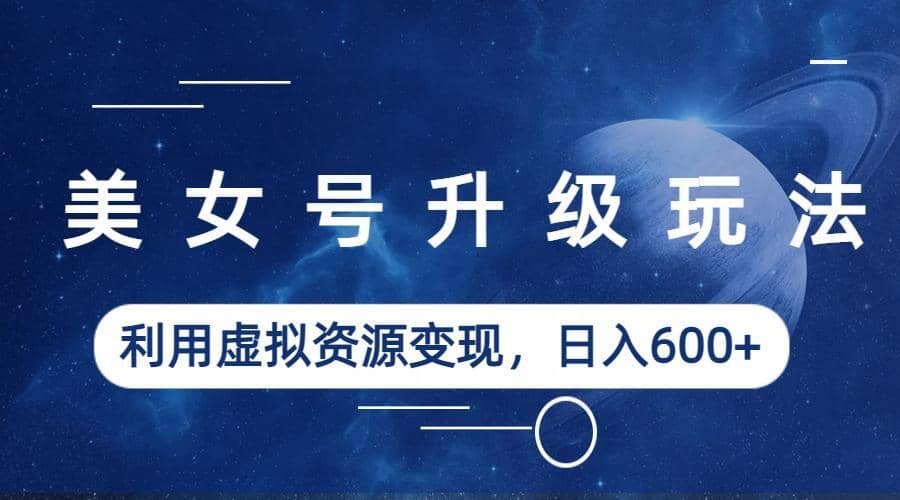 美女号升级玩法，利用虚拟资源变现，日入600 （教程 素材）-让一部分人先富起来默财创业网