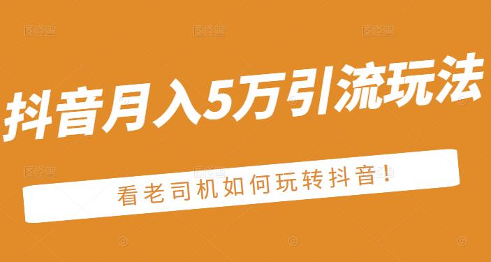 老古董·抖音月入5万引流玩法，看看老司机如何玩转抖音(附赠：抖音另类引流思路)-让一部分人先富起来默财创业网