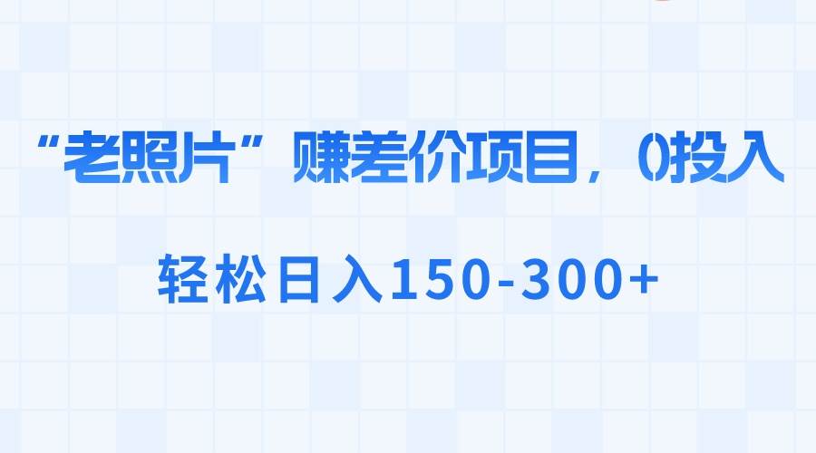 “老照片”赚差价，0投入，轻松日入150-300-让一部分人先富起来默财创业网