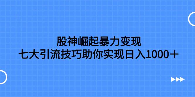 股神崛起暴力变现，七大引流技巧助你日入1000＋，按照流程操作没有经验也可快速上手-让一部分人先富起来默财 创业网