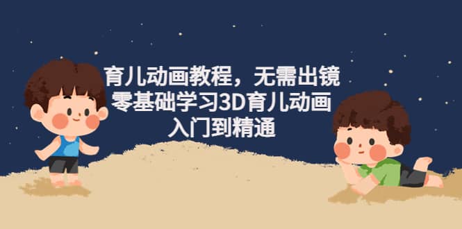 育儿动画教程，无需出镜，零基础学习3D育儿动画，入门到精通-让一部分人先富起来默财创业网