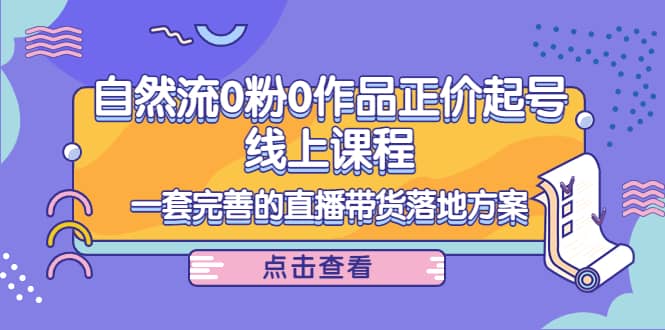 自然流0粉0作品正价起号线上课程：一套完善的直播带货落地方案-让一部分人先富起来默财 创业网