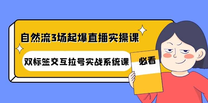 自然流3场起爆直播实操课：双标签交互拉号实战系统课-让一部分人先富起来默财 创业网