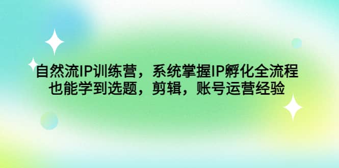 自然流IP训练营，系统掌握IP孵化全流程，也能学到选题，剪辑，账号运营经验-让一部分人先富起来默财 创业网