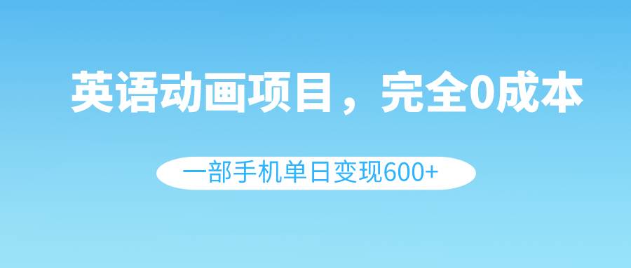 英语动画项目，0成本，一部手机单日变现600 （教程 素材）-让一部分人先富起来默财 创业网