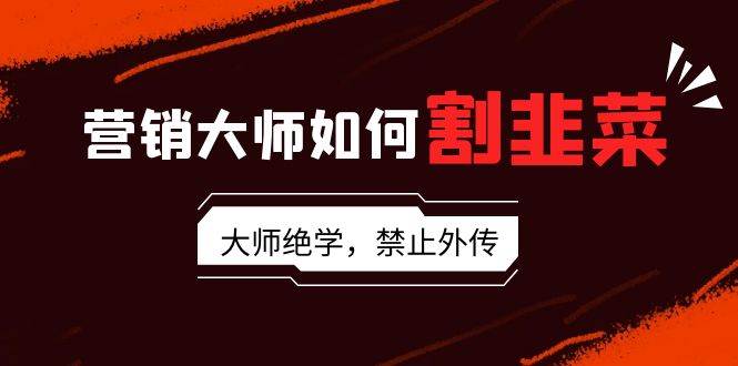 营销大师如何割韭菜：流量大师/讲故事大师/话术大师/卖货大师/成交大师/…-让一部分人先富起来默财创业网