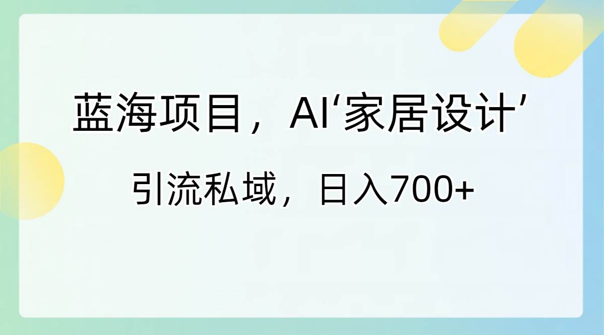 蓝海项目，AI‘家居设计’ 引流私域，日入700-让一部分人先富起来默财 创业网