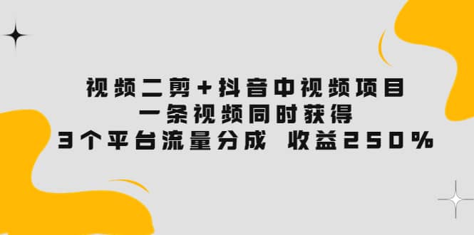视频二剪 抖音中视频项目：一条视频获得3个平台流量分成 收益250% 价值4980-让一部分人先富起来默财创业网