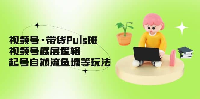 视频号·带货Puls班，视频号底层逻辑，起号自然流鱼塘等玩法-让一部分人先富起来默财创业网