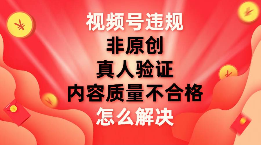 视频号【非原创，内容质量不合格，真人验证】违规怎么解决-让一部分人先富起来默财创业网