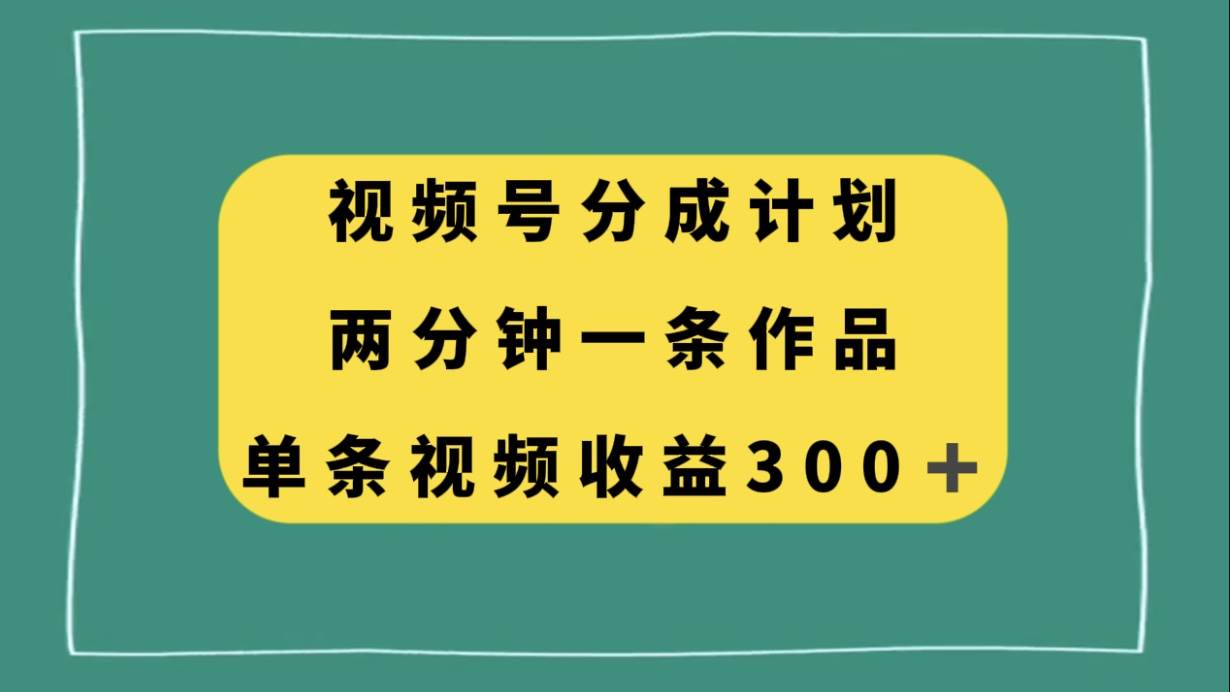视频号分成计划，两分钟一条作品，单视频收益300-让一部分人先富起来默财 创业网