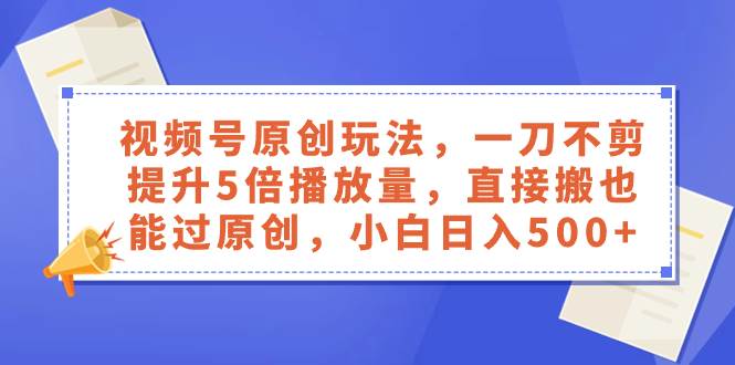 视频号原创玩法，一刀不剪提升5倍播放量，直接搬也能过原创，小白日入500-让一部分人先富起来默财创业网
