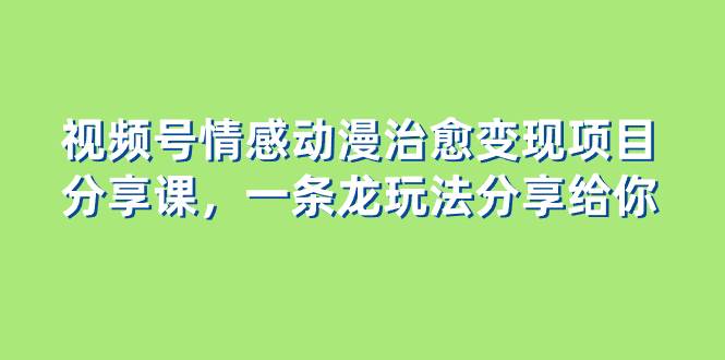 视频号情感动漫治愈变现项目分享课，一条龙玩法分享给你（教程 素材）-让一部分人先富起来默财创业网