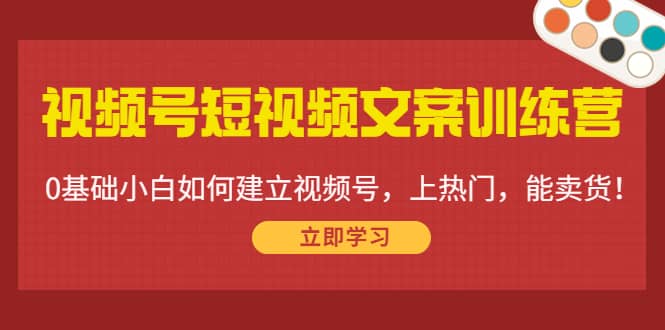 视频号短视频文案训练营：0基础小白如何建立视频号，上热门，能卖货！-让一部分人先富起来默财创业网