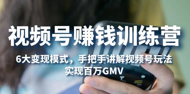视频号赚钱训练营：6大变现模式，对平台的各项功能详细讲解，实现百万GMV-让一部分人先富起来默财 创业网