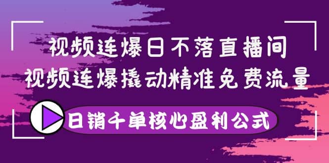 视频连爆日不落直播间，视频连爆撬动精准免费流量，日销千单核心盈利公式-让一部分人先富起来默财创业网