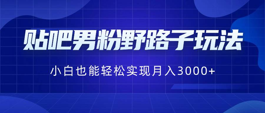 贴吧男粉野路子玩法，小白也能轻松实现月入3000-让一部分人先富起来默财创业网