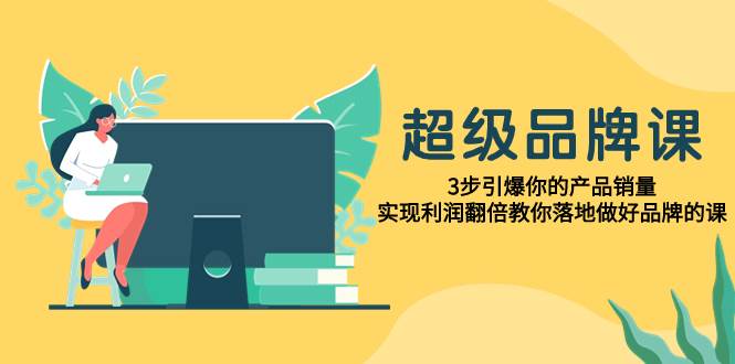 超级/品牌课，3步引爆你的产品销量，实现利润翻倍教你落地做好品牌的课-让一部分人先富起来默财 创业网