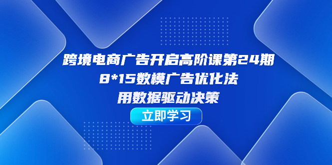 跨境电商-广告开启高阶课第24期，8*15数模广告优化法，用数据驱动决策-让一部分人先富起来默财创业网