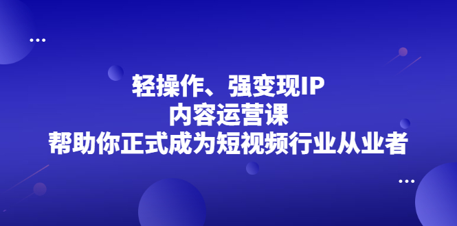 轻操作、强变现IP内容运营课，帮助你正式成为短视频行业从业者-让一部分人先富起来默财创业网