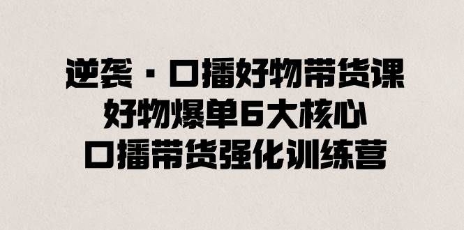 逆袭·口播好物带货课，好物爆单6大核心，口播带货强化训练营-让一部分人先富起来默财 创业网