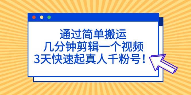 通过简单搬运，几分钟剪辑一个视频，3天快速起真人千粉号-让一部分人先富起来默财创业网