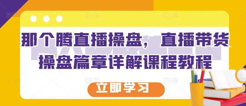那个腾直播操盘，直播带货操盘篇章详解课程教程-让一部分人先富起来默财 创业网