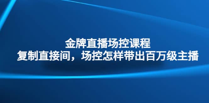 金牌直播场控课程：复制直接间，场控如何带出百万级主播-让一部分人先富起来默财 创业网