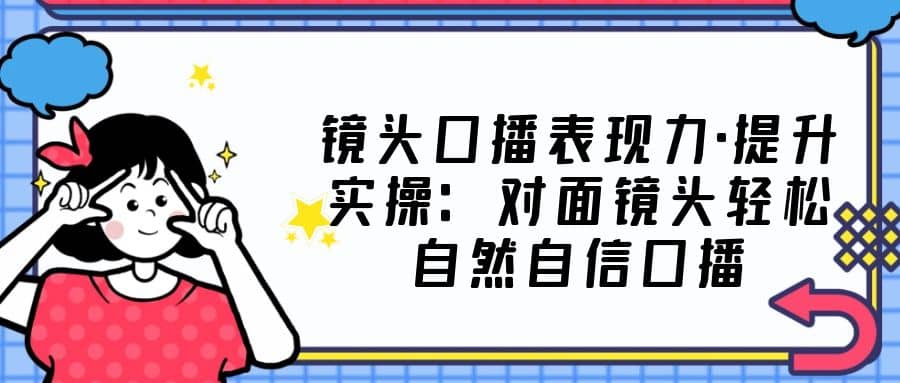 镜头口播表现力·提升实操：对面镜头轻松自然自信口播（23节课）-让一部分人先富起来默财创业网
