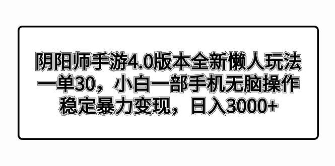 阴阳师手游4.0版本全新懒人玩法，一单30，小白一部手机无脑操作，稳定暴力变现-让一部分人先富起来默财 创业网