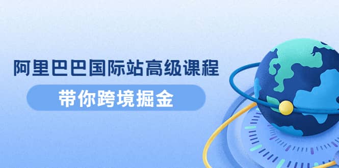 阿里巴巴国际站高级课程：带你跨境掘金，选品 优化 广告 推广-让一部分人先富起来默财创业网