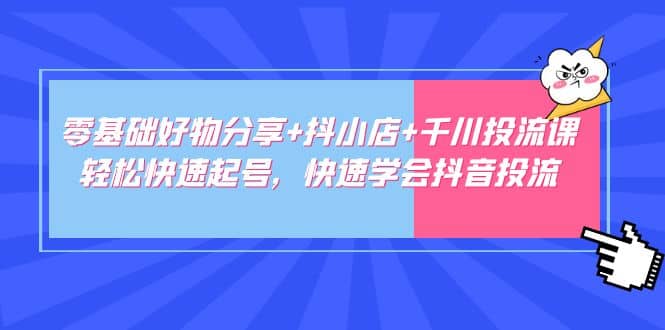 零基础好物分享 抖小店 千川投流课：轻松快速起号，快速学会抖音投流-让一部分人先富起来默财创业网