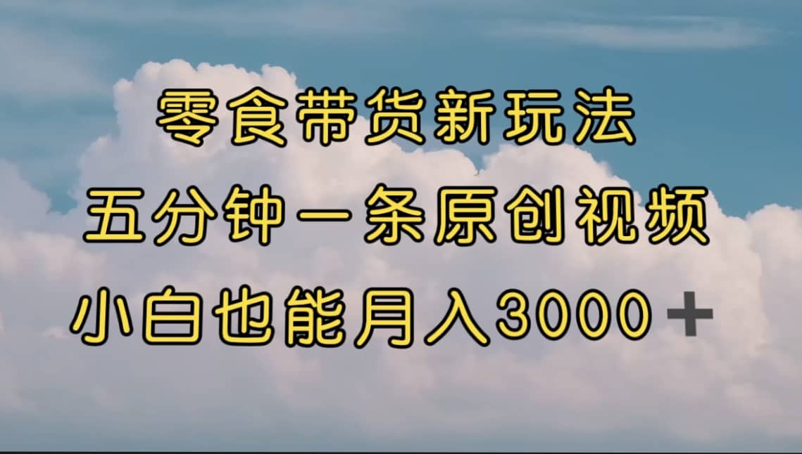 零食带货新玩法，5分钟一条原创视频，新手小白也能轻松月入3000  （教程）-让一部分人先富起来默财创业网