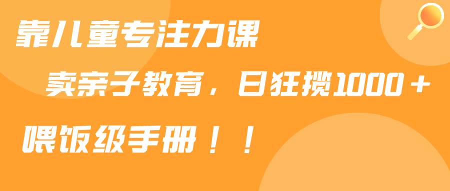 靠儿童专注力课程售卖亲子育儿课程，日暴力狂揽1000+，喂饭手册分享-让一部分人先富起来默财创业网