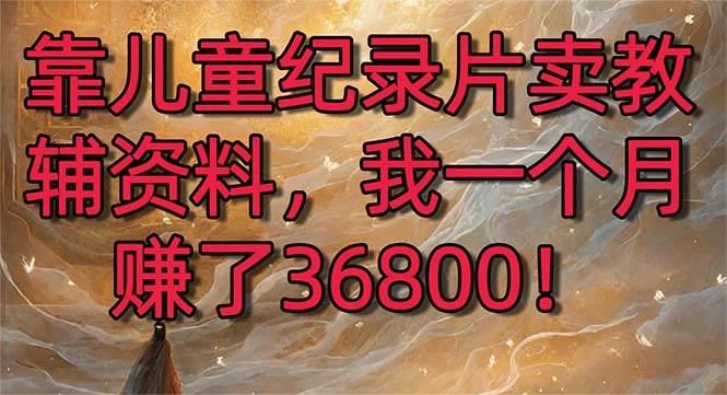 靠儿童纪录片卖教辅资料，一个月赚了36800！暴力变现2.0版本，喂饭级教学-让一部分人先富起来默财 创业网