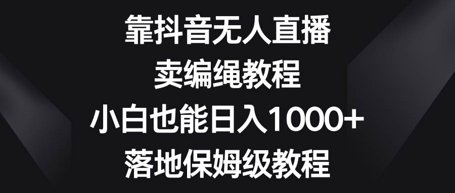 靠抖音无人直播，卖编绳教程，小白也能日入1000 ，落地保姆级教程-让一部分人先富起来默财创业网