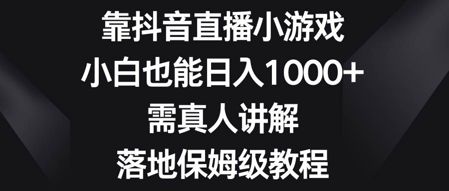 靠抖音直播小游戏，小白也能日入1000 ，需真人讲解，落地保姆级教程-让一部分人先富起来默财创业网