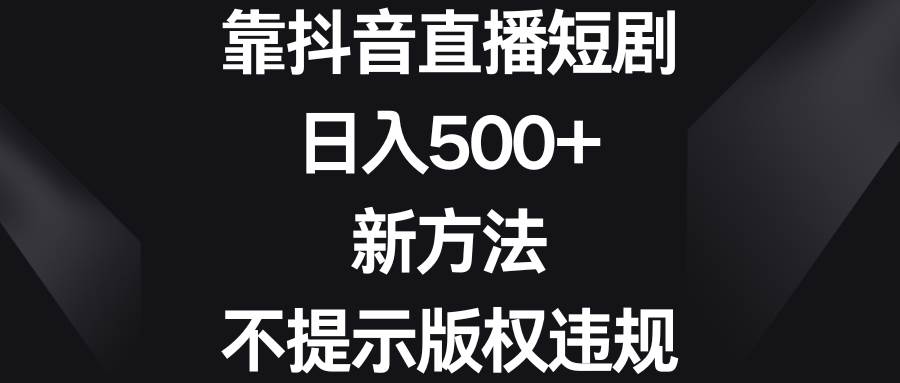 靠抖音直播短剧，日入500 ，新方法、不提示版权违规-让一部分人先富起来默财创业网